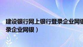 建设银行网上银行登录企业网银转账（建设银行网上银行登录企业网银）