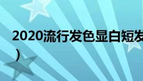 2020流行发色显白短发（2020流行发色显白）