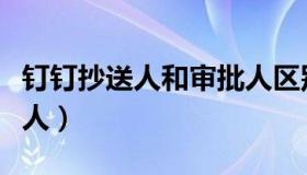 钉钉抄送人和审批人区别（钉钉抄送人和审批人）