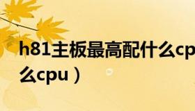 h81主板最高配什么cpu（h81主板最高配什么cpu）