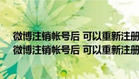 微博注销帐号后 可以重新注册吗 可以用同一个手机号吗（微博注销帐号后 可以重新注册吗 可以用同一个手机号吗）