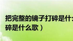 把完整的镜子打碎是什么歌（把完整的镜子打碎是什么歌）