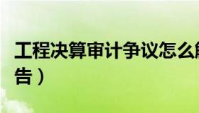 工程决算审计争议怎么解决（工程决算审计报告）