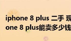 iphone 8 plus 二手 现在卖多少（二手的iPhone 8 plus能卖多少钱）