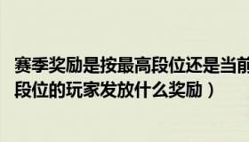 赛季奖励是按最高段位还是当前段位（赛季结束时 会对各个段位的玩家发放什么奖励）