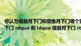 你认为僧敲月下门和僧推月下门哪个更好说说你的理由（ldquo 僧推月下门 rdquo 和 ldquo 僧敲月下门 rdquo 的区别真的那么大吗）