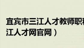 宜宾市三江人才教师职称查询系统（宜宾市三江人才网官网）