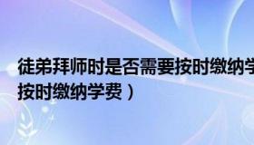 徒弟拜师时是否需要按时缴纳学费呢（徒弟拜师时是否需要按时缴纳学费）