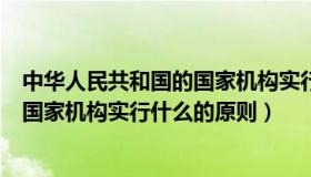 中华人民共和国的国家机构实行什么制（中华人民共和国的国家机构实行什么的原则）