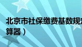 北京市社保缴费基数规定（北京市社保缴费计算器）