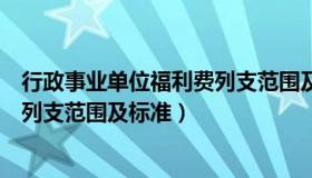 行政事业单位福利费列支范围及标准（行政事业单位福利费列支范围及标准）