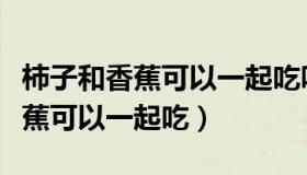 柿子和香蕉可以一起吃吗会中毒吗（柿子和香蕉可以一起吃）