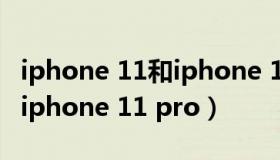 iphone 11和iphone 11 pro（iphone 11和iphone 11 pro）