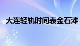 大连轻轨时间表金石滩（大连轻轨时间表）