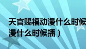 天官赐福动漫什么时候播2020（天官赐福动漫什么时候播）