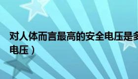 对人体而言最高的安全电压是多少（对人体来说最高的安全电压）