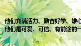 他们充满活力、勤奋好学、雄心勃勃、视野开阔、开放自信。他们是可爱、可信、有前途的一代。