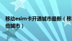 移动esim卡开通城市最新（移动ESIM卡业务现在都开通哪些城市）