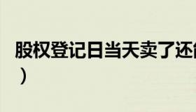 股权登记日当天卖了还能分红吗（股权登记日）