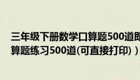 三年级下册数学口算题500道即可打印（三年级上册数学口算题练习500道(可直接打印)）