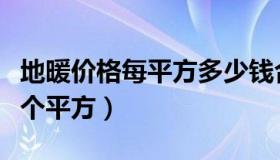 地暖价格每平方多少钱合理（地暖价格多少一个平方）