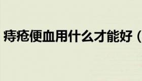 痔疮便血用什么才能好（痔疮便血如何自愈）