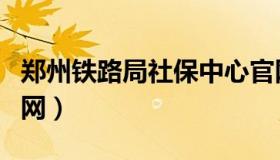 郑州铁路局社保中心官网（郑州市社保中心官网）