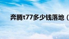 奔腾t77多少钱落地（奔腾t77多少钱）