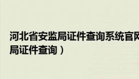 河北省安监局证件查询系统官网（河北省安全生产监督管理局证件查询）