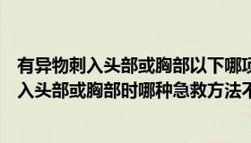 有异物刺入头部或胸部以下哪项急救方法不正确（有异物刺入头部或胸部时哪种急救方法不正确）