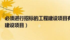 必须进行招标的工程建设项目有哪些（必须进行招标的工程建设项目）