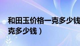 和田玉价格一克多少钱2018（和田玉价格一克多少钱）