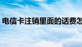 电信卡注销里面的话费怎么办（电信卡注销）