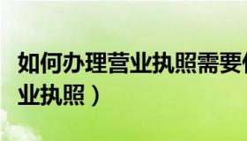 如何办理营业执照需要什么材料（如何办理营业执照）