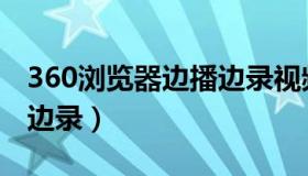 360浏览器边播边录视频卡（360浏览器边播边录）