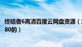 终结者6高清百度云网盘资源（求终结者6百度云超清资源1080的）