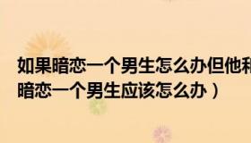 如果暗恋一个男生怎么办但他和一个女生玩好怎么办（如果暗恋一个男生应该怎么办）