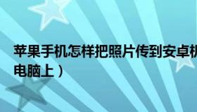 苹果手机怎样把照片传到安卓机（苹果手机怎样把照片传到电脑上）