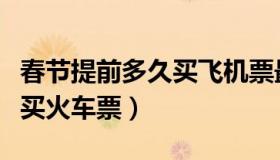 春节提前多久买飞机票最划算（春节提前多久买火车票）