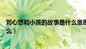 刘心悠和小孩的故事是什么意思（刘心悠和小孩的故事是什么）