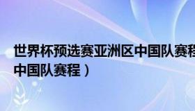 世界杯预选赛亚洲区中国队赛程直播（世界杯预选赛亚洲区中国队赛程）