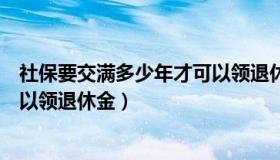 社保要交满多少年才可以领退休金（社保要交满多少年才可以领退休金）