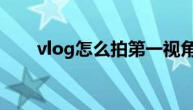 vlog怎么拍第一视角（vlog怎么念）