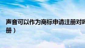 声音可以作为商标申请注册对吗（声音可以作为商标申请注册）