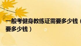 一般考健身教练证需要多少钱（考个健身教练资格证大概需要多少钱）