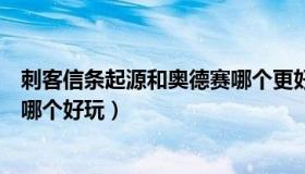 刺客信条起源和奥德赛哪个更好玩（刺客信条起源和奥德赛哪个好玩）