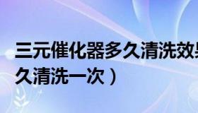 三元催化器多久清洗效果最好（三元催化器多久清洗一次）