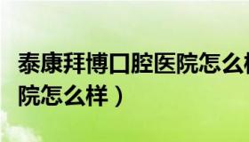 泰康拜博口腔医院怎么样啊（泰康拜博口腔医院怎么样）