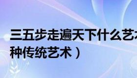 三五步走遍天下什么艺术（三五步走遍天下那种传统艺术）