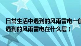 日常生活中遇到的风雨雷电一般发生在什么层（日常生活中遇到的风雨雷电在什么层）